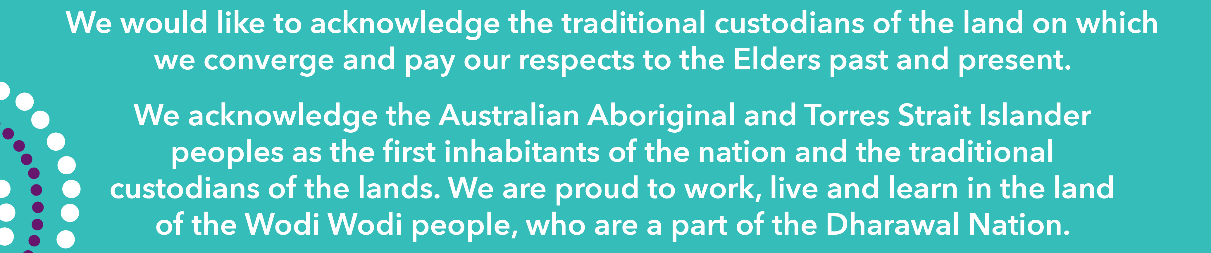 We would like to acknowledge the traditional custodians of the land on which we converge and pay our respects to the Elders past and present.